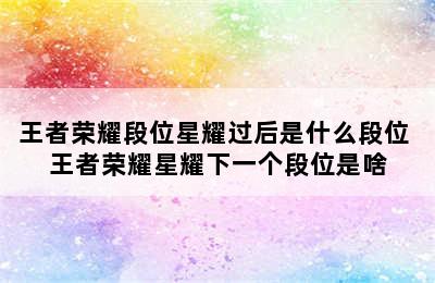 王者荣耀段位星耀过后是什么段位 王者荣耀星耀下一个段位是啥